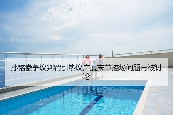孙铭徽争议判罚引热议广厦末节控场问题再被讨论