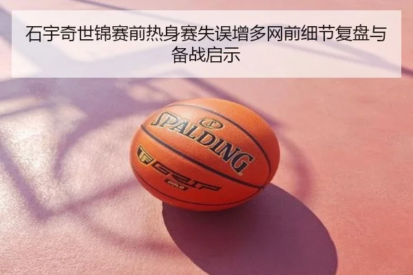 石宇奇世锦赛前热身赛失误增多网前细节复盘与备战启示