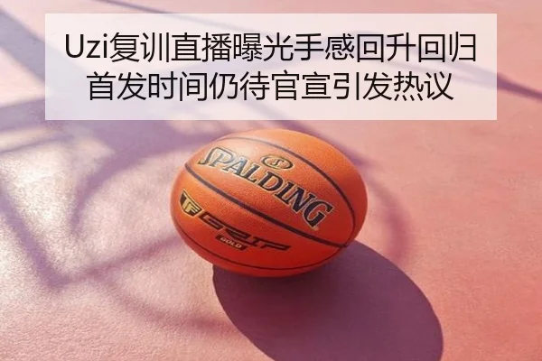 Uzi复训直播曝光手感回升回归首发时间仍待官宣引发热议