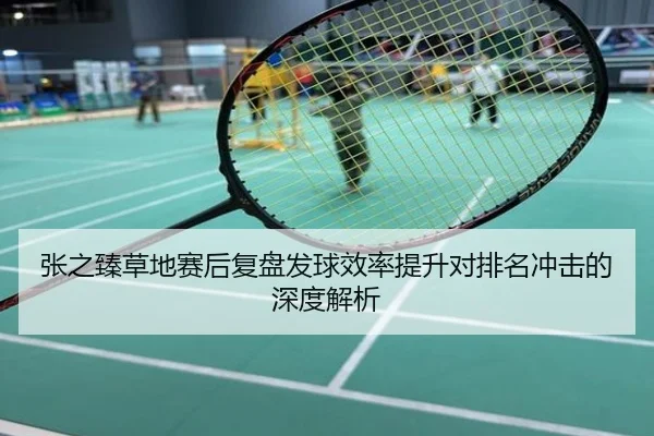 张之臻草地赛后复盘发球效率提升对排名冲击的深度解析
