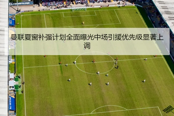 曼联夏窗补强计划全面曝光中场引援优先级显著上调
