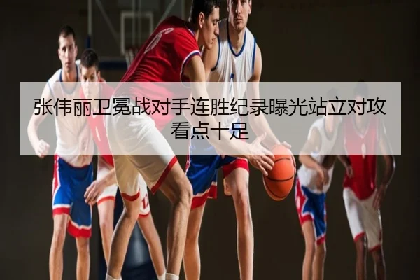 张伟丽卫冕战对手连胜纪录曝光站立对攻看点十足