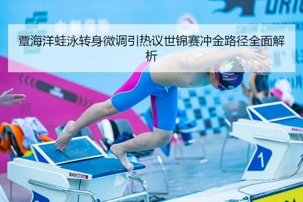 覃海洋蛙泳转身微调引热议世锦赛冲金路径全面解析