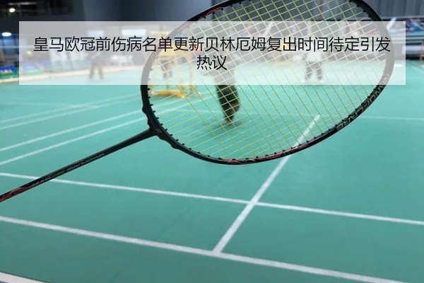 皇马欧冠前伤病名单更新贝林厄姆复出时间待定引发热议
