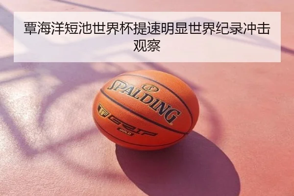 覃海洋短池世界杯提速明显世界纪录冲击观察