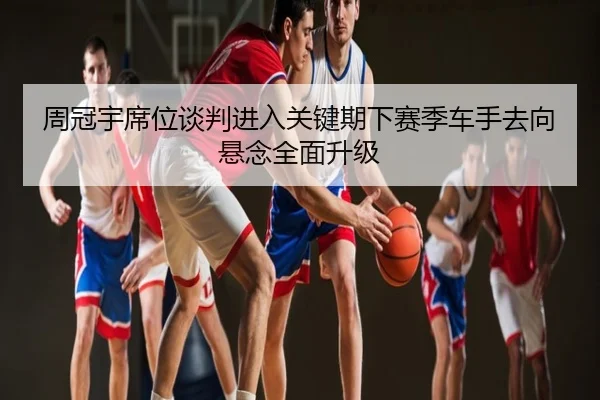 周冠宇席位谈判进入关键期下赛季车手去向悬念全面升级