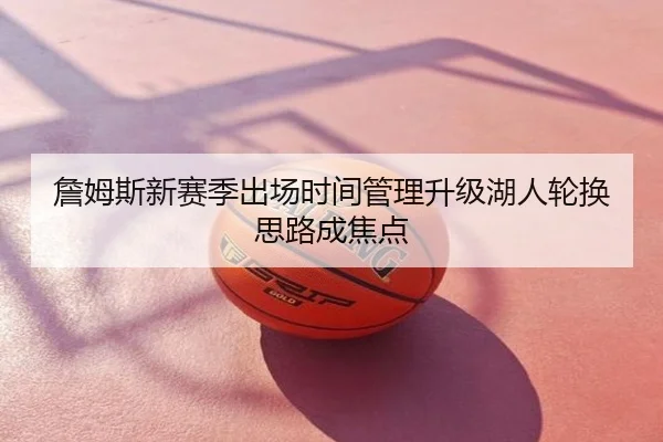 詹姆斯新赛季出场时间管理升级湖人轮换思路成焦点
