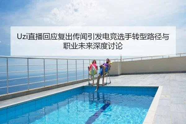 Uzi直播回应复出传闻引发电竞选手转型路径与职业未来深度讨论