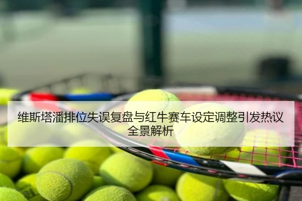 维斯塔潘排位失误复盘与红牛赛车设定调整引发热议全景解析